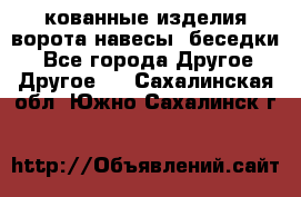 кованные изделия ворота,навесы, беседки  - Все города Другое » Другое   . Сахалинская обл.,Южно-Сахалинск г.